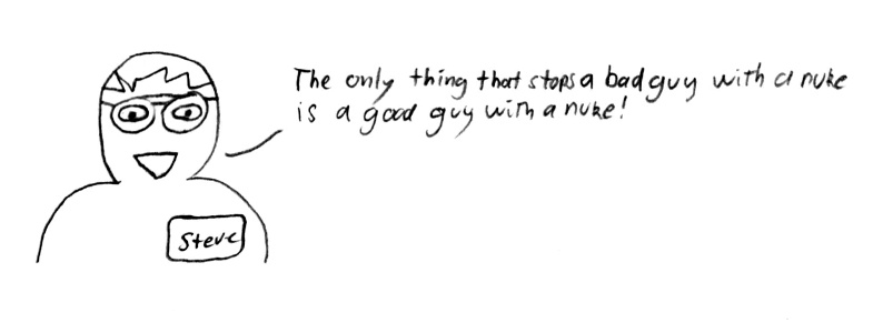 My friend Steve says that the only thing that stops a bad guy with a nuke is a good guy with a nuke